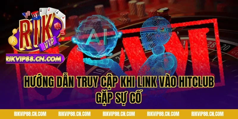 Hướng Dẫn Truy Cập Khi Link Vào Hitclub Gặp Sự Cố